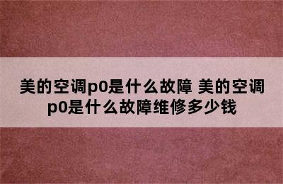 美的空调p0是什么故障 美的空调p0是什么故障维修多少钱